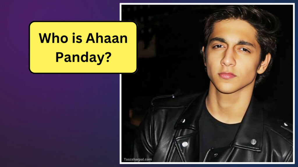 Ahaan Panday Biography in Hindi: Age, Family, Education, Career, Net Worth 2025